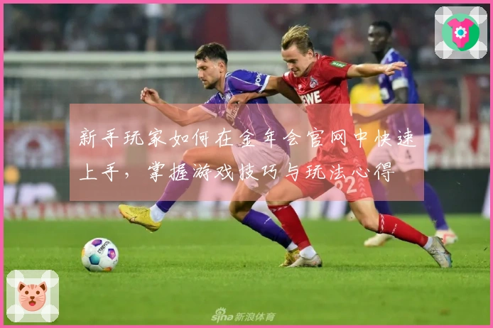 新手玩家如何在金年会官网中快速上手，掌握游戏技巧与玩法心得