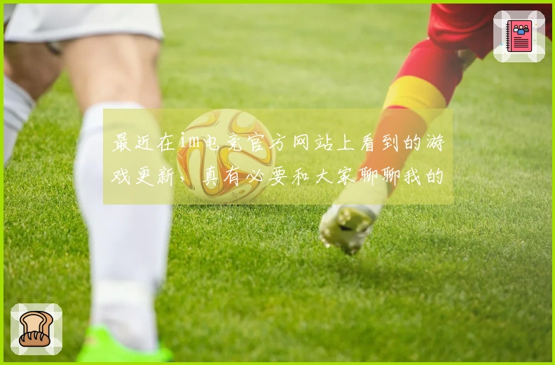 最近在im电竞官方网站上看到的游戏更新，真有必要和大家聊聊我的新发现！