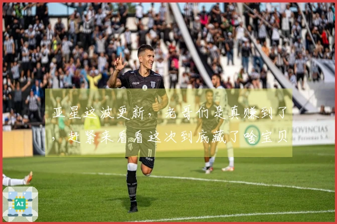 亚星这波更新，老哥们是真赚到了，赶紧来看看这次到底藏了啥宝贝！