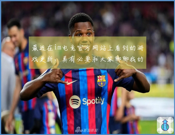 最近在im电竞官方网站上看到的游戏更新，真有必要和大家聊聊我的新发现！