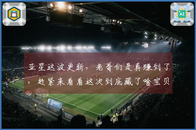 亚星这波更新，老哥们是真赚到了，赶紧来看看这次到底藏了啥宝贝！