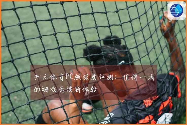 开云体育PC版深度评测：值得一试的游戏竞技新体验
