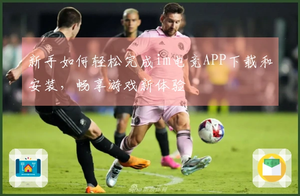 新手如何轻松完成im电竞APP下载和安装，畅享游戏新体验